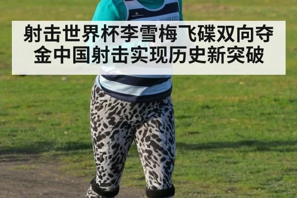 射击世界杯李雪梅飞碟双向夺金中国射击实现历史新突破