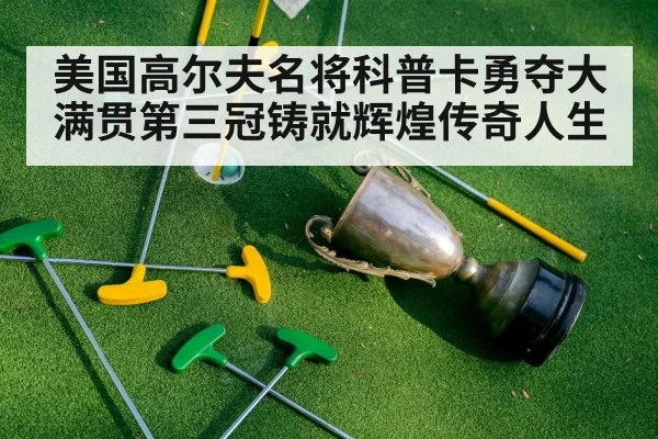 美国高尔夫名将科普卡勇夺大满贯第三冠铸就辉煌传奇人生