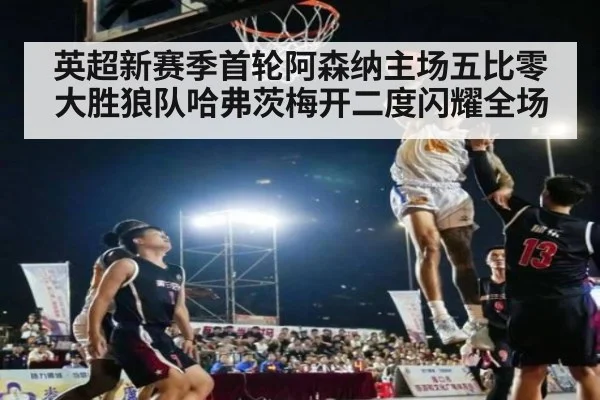 英超新赛季首轮阿森纳主场五比零大胜狼队哈弗茨梅开二度闪耀全场