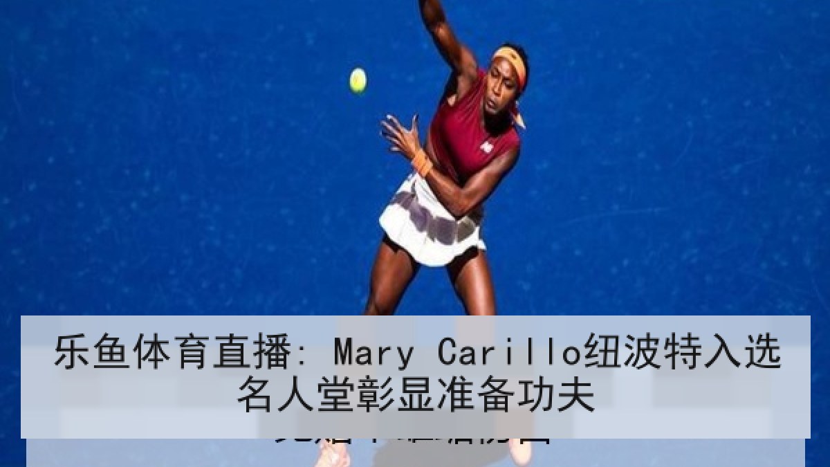乐鱼体育直播: Mary Carillo纽波特入选名人堂彰显准备功夫 乐鱼体育直播: Mary Carillo纽波特入选名人堂彰显准备功夫