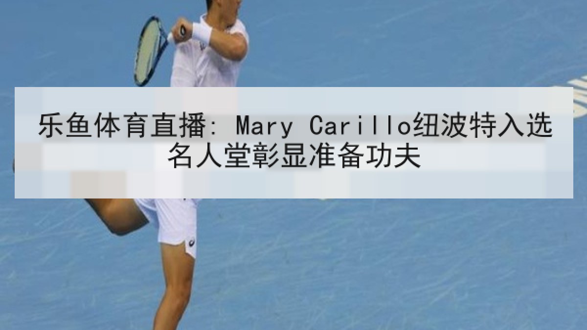 乐鱼体育直播: Mary Carillo纽波特入选名人堂彰显准备功夫