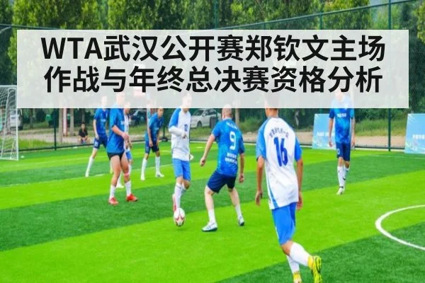 WTA武汉公开赛郑钦文主场作战与年终总决赛资格分析